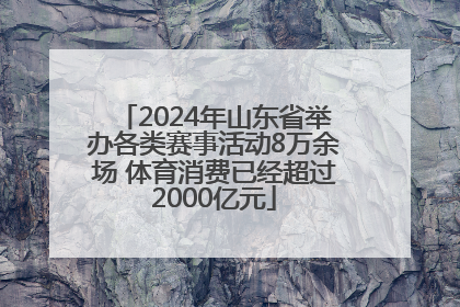 2024年山东省举办各类赛事活动8万余场 体育消费已经超过2000亿元