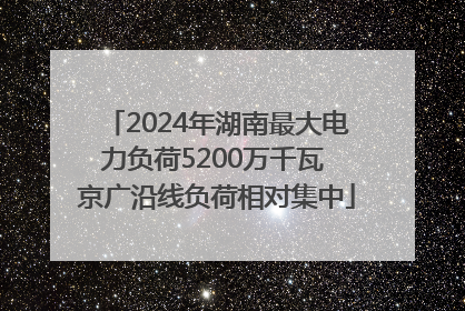 2024年湖南最大电力负荷5200万千瓦 京广沿线负荷相对集中