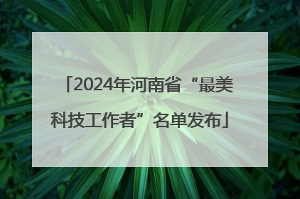 2024年河南省“最美科技工作者”名单发布