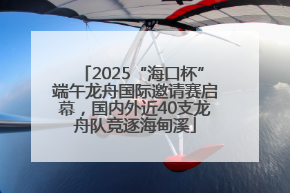 2025“海口杯”端午龙舟国际邀请赛启幕，国内外近40支龙舟队竞逐海甸溪