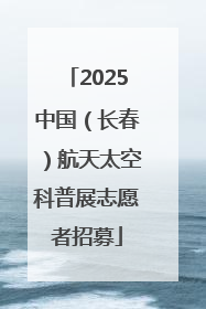 2025中国（长春）航天太空科普展志愿者招募