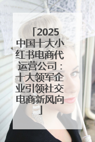 2025中国十大小红书电商代运营公司：十大领军企业引领社交电商新风向