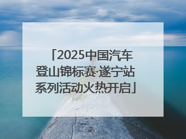 2025中国汽车登山锦标赛·遂宁站系列活动火热开启