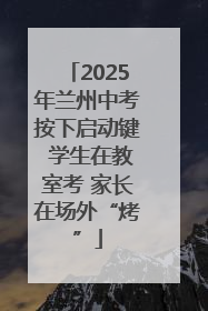 2025年兰州中考按下启动键 学生在教室考 家长在场外“烤”