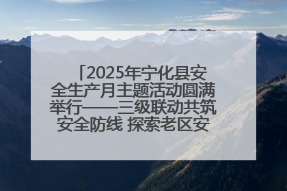 2025年宁化县安全生产月主题活动圆满举行——三级联动共筑安全防线 探索老区安全发展新路径