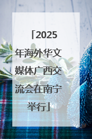2025年海外华文媒体广西交流会在南宁举行