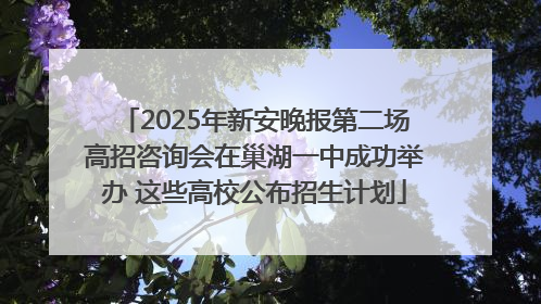2025年新安晚报第二场高招咨询会在巢湖一中成功举办 这些高校公布招生计划
