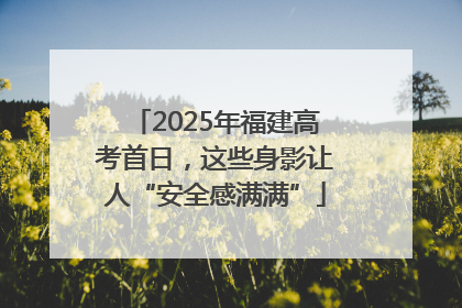 2025年福建高考首日，这些身影让人“安全感满满”