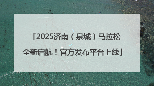 2025济南（泉城）马拉松全新启航！官方发布平台上线