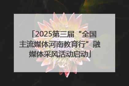 2025第三届“全国主流媒体河南教育行”融媒体采风活动启动