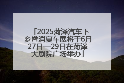 2025菏泽汽车下乡暨消夏车展将于6月27日—29日在菏泽大剧院广场举办