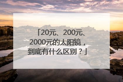 20元、200元、2000元的太阳镜，到底有什么区别？