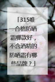 315唯一合格防晒霜哪款好，不含酒精的防晒霜有哪些品牌？