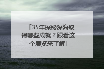 35年探秘深海取得哪些成就？跟着这个展览来了解