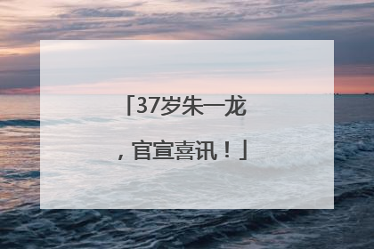 37岁朱一龙，官宣喜讯！