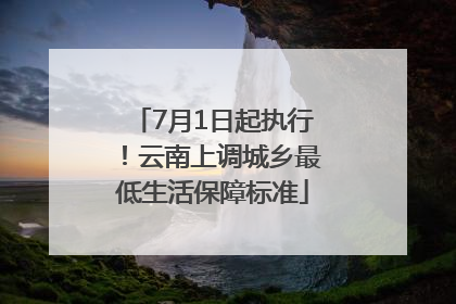 7月1日起执行！云南上调城乡最低生活保障标准