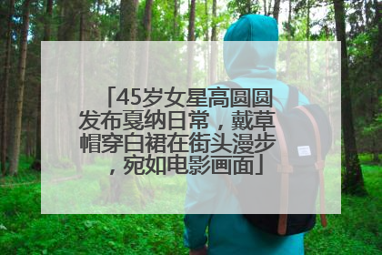 45岁女星高圆圆发布戛纳日常，戴草帽穿白裙在街头漫步，宛如电影画面