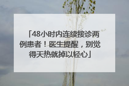 48小时内连续接诊两例患者！医生提醒，别觉得天热就掉以轻心