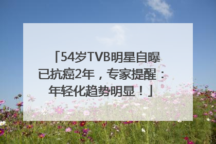 54岁TVB明星自曝已抗癌2年，专家提醒：年轻化趋势明显！