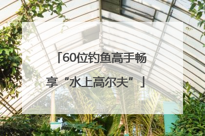 60位钓鱼高手畅享“水上高尔夫”