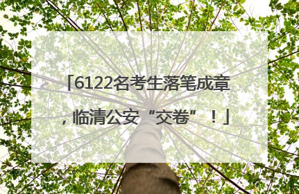 6122名考生落笔成章，临清公安“交卷”！