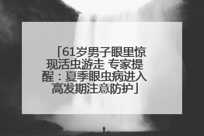 61岁男子眼里惊现活虫游走 专家提醒：夏季眼虫病进入高发期注意防护