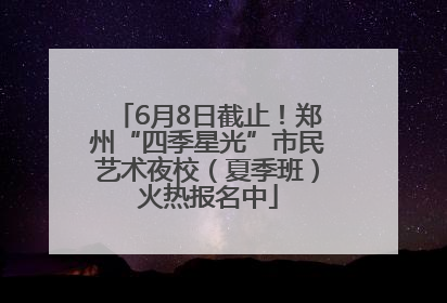6月8日截止！郑州“四季星光”市民艺术夜校（夏季班）火热报名中
