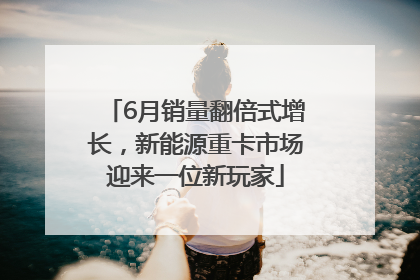 6月销量翻倍式增长，新能源重卡市场迎来一位新玩家