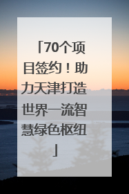 70个项目签约！助力天津打造世界一流智慧绿色枢纽