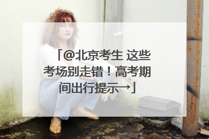 @北京考生 这些考场别走错！高考期间出行提示→