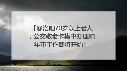 @洛阳70岁以上老人，公交敬老卡集中办理和年审工作即将开始